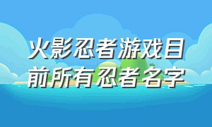 火影忍者游戏目前所有忍者名字（火影忍者游戏最强忍者是谁）