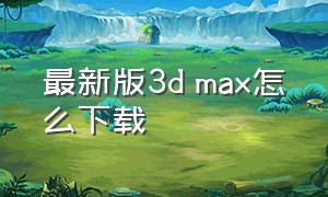 最新版3d max怎么下载（怎么下载3dmax免费正式中文版）