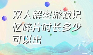 双人解密游戏记忆碎片时长多少可以出（双人解密游戏记忆碎片时长多少可以出）