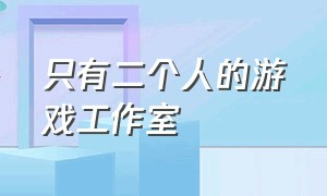 只有二个人的游戏工作室