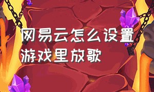 网易云怎么设置游戏里放歌