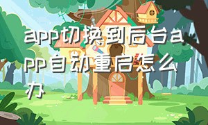 app切换到后台app自动重启怎么办