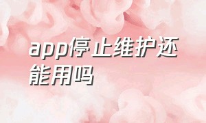 app停止维护还能用吗