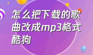 怎么把下载的歌曲改成mp3格式酷狗