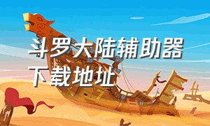 斗罗大陆辅助器下载地址（斗罗大陆辅助器下载地址在哪）