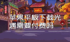 苹果平板下载光遇需要付费吗（苹果平板怎么下载全物品光遇）