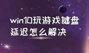 win10玩游戏键盘延迟怎么解决