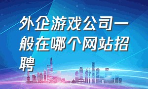 外企游戏公司一般在哪个网站招聘