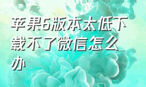 苹果6版本太低下载不了微信怎么办