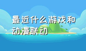 最近什么游戏和动漫联动