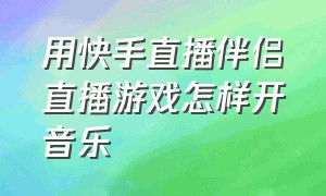 用快手直播伴侣直播游戏怎样开音乐（用快手直播伴侣怎样直播游戏）