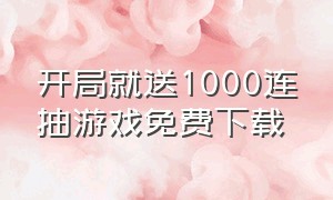 开局就送1000连抽游戏免费下载（开局就送vip和100连抽的游戏下载）