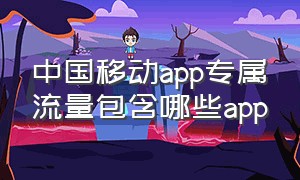 中国移动app专属流量包含哪些app