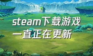 steam下载游戏一直正在更新