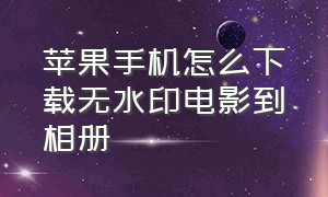 苹果手机怎么下载无水印电影到相册（苹果手机怎么下载今日水印相机）