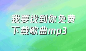 我要找到你免费下载歌曲mp3（歌曲找朋友mp3）