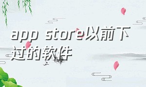 app store以前下过的软件（app store外国账号id）