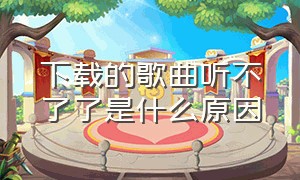 下载的歌曲听不了了是什么原因