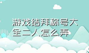 游戏结拜称号大全二人怎么弄（游戏结拜称号大全二人怎么弄的）