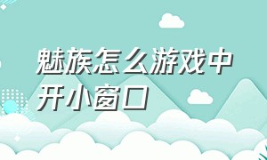 魅族怎么游戏中开小窗口（魅族怎么打开游戏跳转小窗）