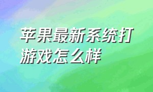 苹果最新系统打游戏怎么样（苹果打游戏最好的系统是哪个版本）