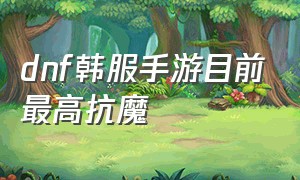 dnf韩服手游目前最高抗魔（dnf韩服手游怎么达到20000抗魔）