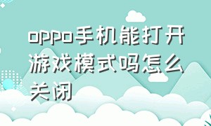 oppo手机能打开游戏模式吗怎么关闭