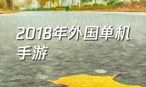 2018年外国单机手游（国外大型单机手游排行榜）