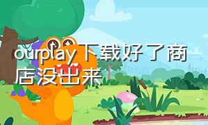 ourplay下载好了商店没出来