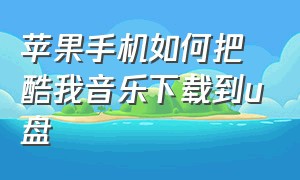 苹果手机如何把酷我音乐下载到u盘