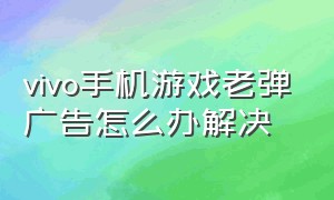 vivo手机游戏老弹广告怎么办解决