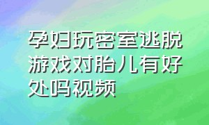 孕妇玩密室逃脱游戏对胎儿有好处吗视频