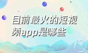 目前最火的短视频app是哪些（目前最好的短视频app）