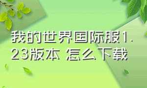 我的世界国际服1.23版本 怎么下载（我的世界国际服1 20下载）