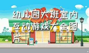 幼儿园大班室内互动游戏大全图片