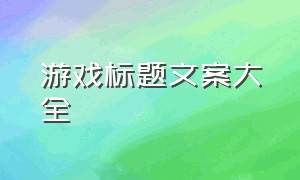 游戏标题文案大全（100个爆款游戏标题文案）