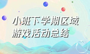 小班下学期区域游戏活动总结