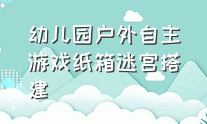 幼儿园户外自主游戏纸箱迷宫搭建