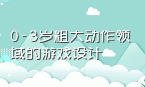 0-3岁粗大动作领域的游戏设计（粗大动作和精细动作结合的游戏）