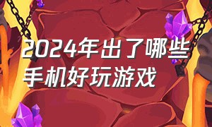 2024年出了哪些手机好玩游戏