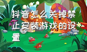 抖音怎么关掉禁止安装游戏的设置