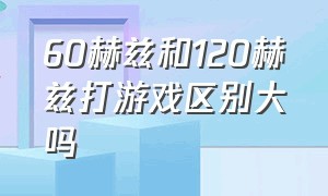 60赫兹和120赫兹打游戏区别大吗（60赫兹和120赫兹游戏真的区别大吗）