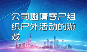 公司邀请客户组织户外活动的游戏