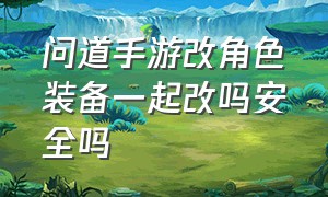 问道手游改角色装备一起改吗安全吗