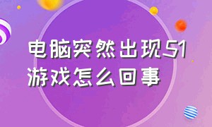 电脑突然出现51游戏怎么回事