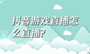 抖音游戏直播怎么直播?