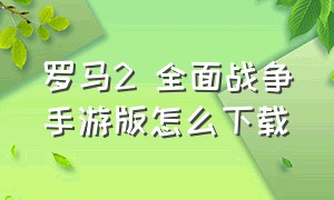 罗马2 全面战争手游版怎么下载