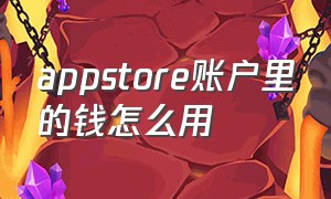 appstore账户里的钱怎么用（appstore里的余额怎么花出去）