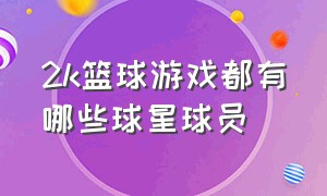 2k篮球游戏都有哪些球星球员（2k篮球游戏都有哪些球星球员）