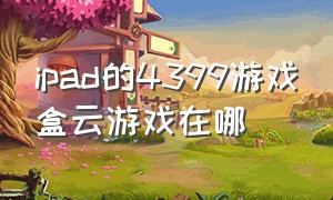 ipad的4399游戏盒云游戏在哪